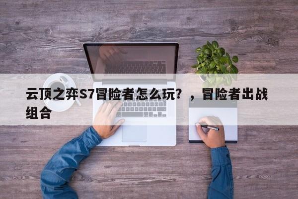 云顶之弈S7冒险者怎么玩？，冒险者出战 组合-第1张图片-梵四游戏网