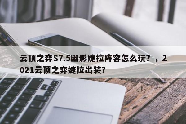 云顶之弈S7.5幽影婕拉阵容怎么玩？，2021云顶之弈婕拉出装？-第3张图片-梵四游戏网