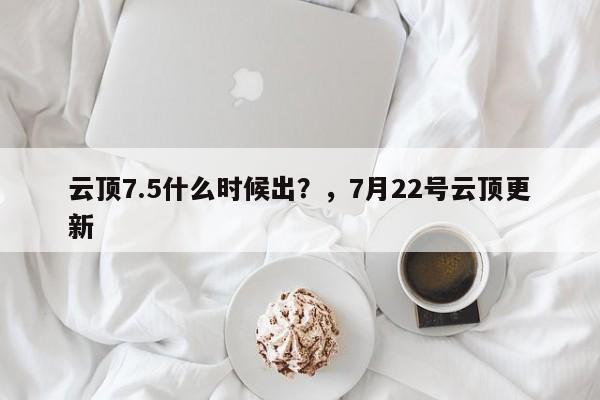 云顶7.5什么时候出？，7月22号云顶更新-第3张图片-梵四游戏网