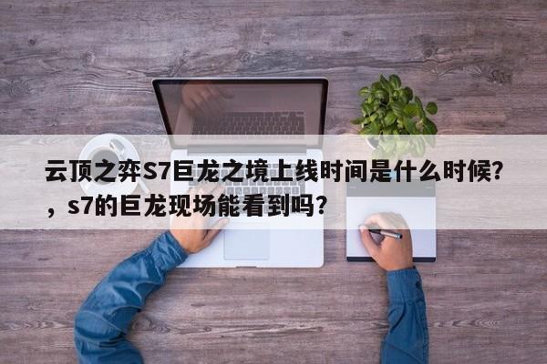 云顶之弈S7巨龙之境上线时间是什么时候？，s7的巨龙现场能看到吗？-第1张图片-梵四游戏网