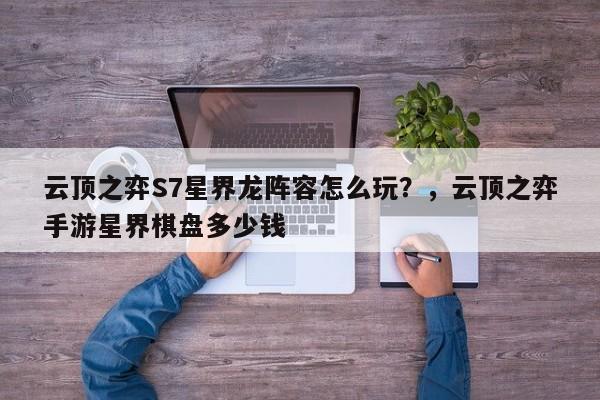 云顶之弈S7星界龙阵容怎么玩？，云顶之弈手游星界棋盘多少钱-第3张图片-梵四游戏网