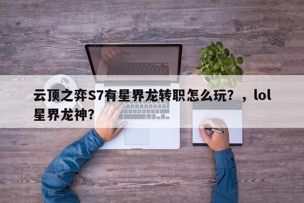 云顶之弈S7有星界龙转职怎么玩？，lol星界龙神？-第1张图片-梵四游戏网
