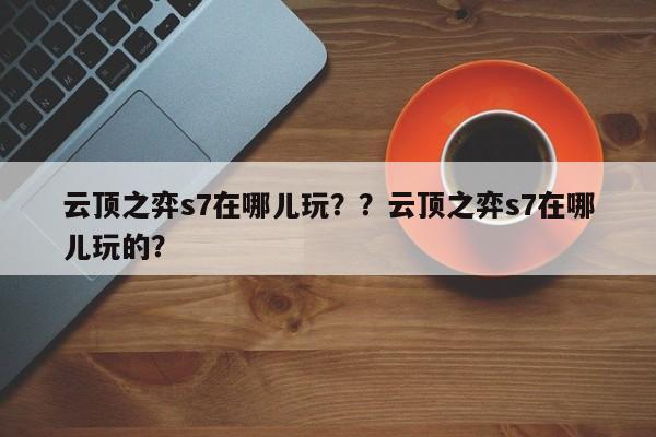 云顶之弈s7在哪儿玩？？云顶之弈s7在哪儿玩的？-第1张图片-梵四游戏网