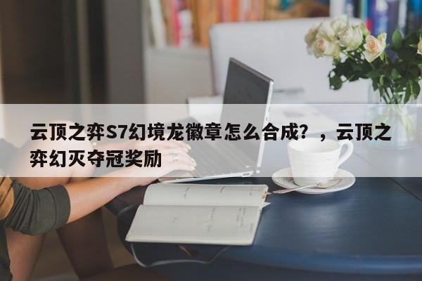 云顶之弈S7幻境龙徽章怎么合成？，云顶之弈幻灭夺冠奖励-第3张图片-梵四游戏网