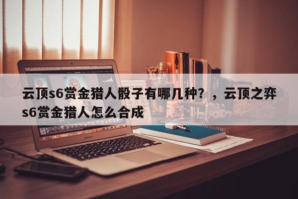云顶s6赏金猎人骰子有哪几种？，云顶之弈s6赏金猎人怎么合成-第2张图片-梵四游戏网