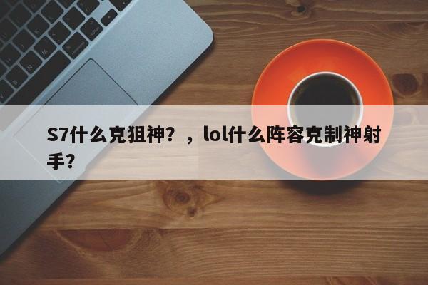S7什么克狙神？，lol什么阵容克制神射手？-第2张图片-梵四游戏网