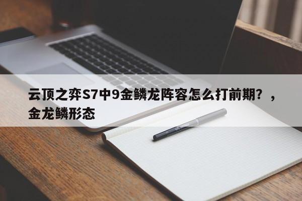 云顶之弈S7中9金鳞龙阵容怎么打前期？，金龙鳞形态-第1张图片-梵四游戏网