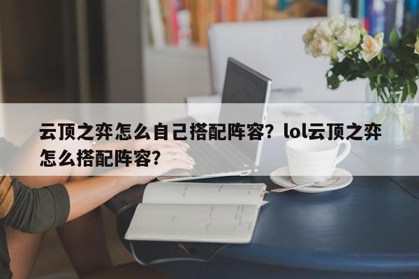 云顶之弈怎么自己搭配阵容？lol云顶之弈怎么搭配阵容？-第1张图片-梵四游戏网
