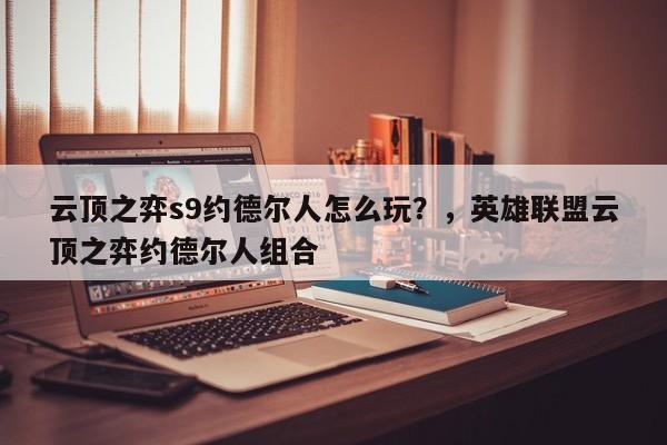 云顶之弈s9约德尔人怎么玩？，英雄联盟云顶之弈约德尔人组合-第3张图片-梵四游戏网