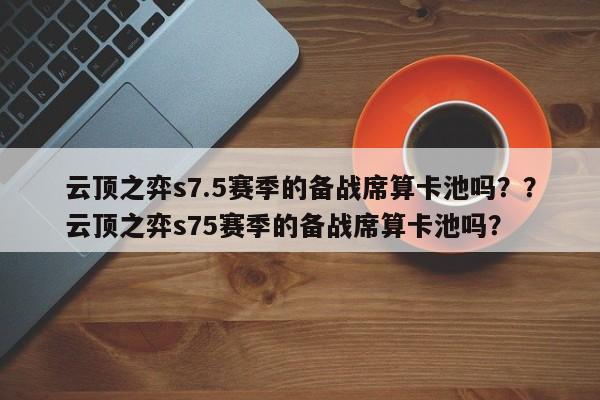 云顶之弈s7.5赛季的备战席算卡池吗？？云顶之弈s75赛季的备战席算卡池吗？-第2张图片-梵四游戏网