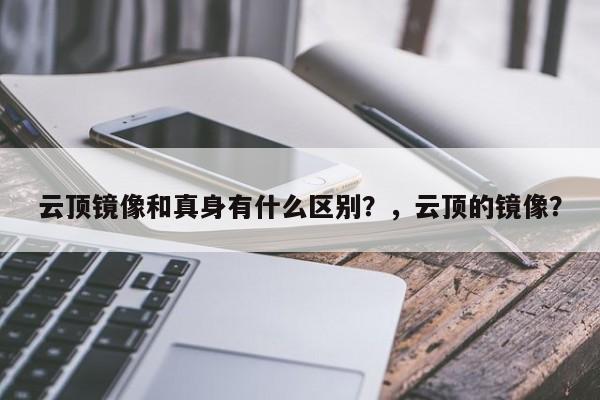 云顶镜像和真身有什么区别？，云顶的镜像？-第1张图片-梵四游戏网