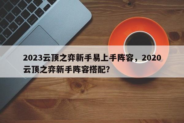 2023云顶之弈新手易上手阵容，2020云顶之弈新手阵容搭配？-第1张图片-梵四游戏网