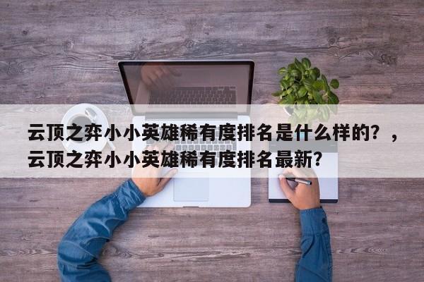 云顶之弈小小英雄稀有度排名是什么样的？，云顶之弈小小英雄稀有度排名最新？-第2张图片-梵四游戏网