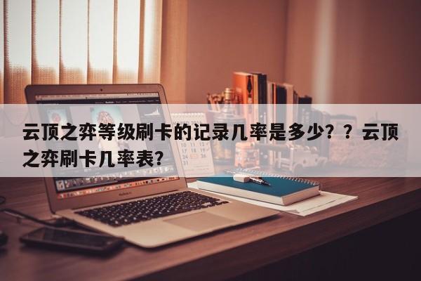 云顶之弈等级刷卡的记录几率是多少？？云顶之弈刷卡几率表？-第1张图片-梵四游戏网