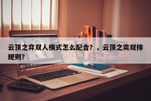 云顶之弈双人模式怎么配合？，云顶之奕双排规则？-第2张图片-梵四游戏网
