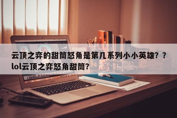 云顶之弈的甜筒怒角是第几系列小小英雄？？lol云顶之弈怒角甜筒？-第1张图片-梵四游戏网