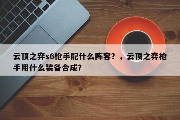 云顶之弈s6枪手配什么阵容？，云顶之弈枪手用什么装备合成？-第3张图片-梵四游戏网