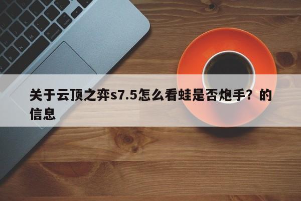 关于云顶之弈s7.5怎么看蛙是否炮手？的信息-第2张图片-梵四游戏网