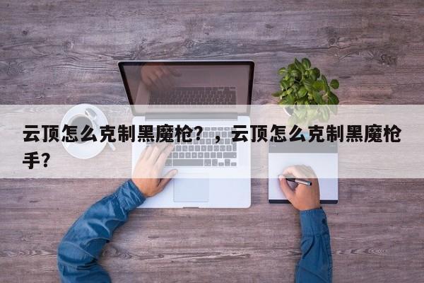 云顶怎么克制黑魔枪？，云顶怎么克制黑魔枪手？-第2张图片-梵四游戏网