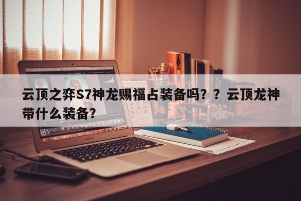云顶之弈S7神龙赐福占装备吗？？云顶龙神带什么装备？-第1张图片-梵四游戏网