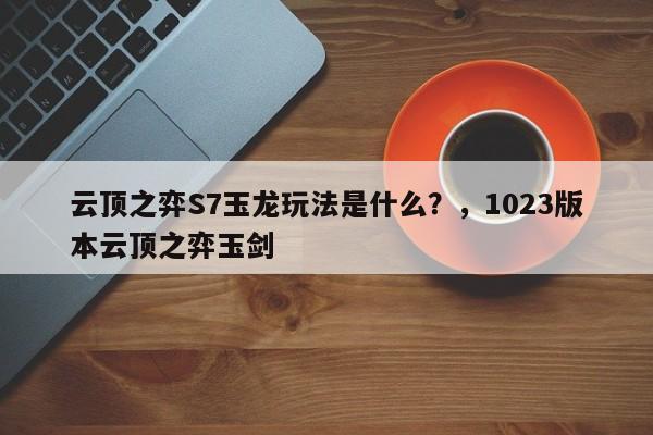 云顶之弈S7玉龙玩法是什么？，1023版本云顶之弈玉剑-第3张图片-梵四游戏网
