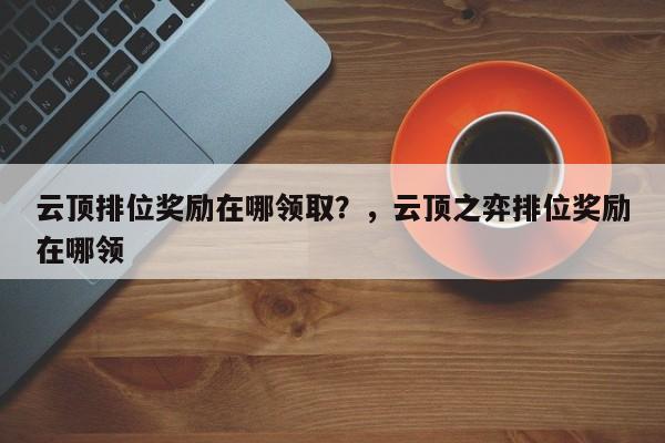 云顶排位奖励在哪领取？，云顶之弈排位奖励在哪领-第3张图片-梵四游戏网