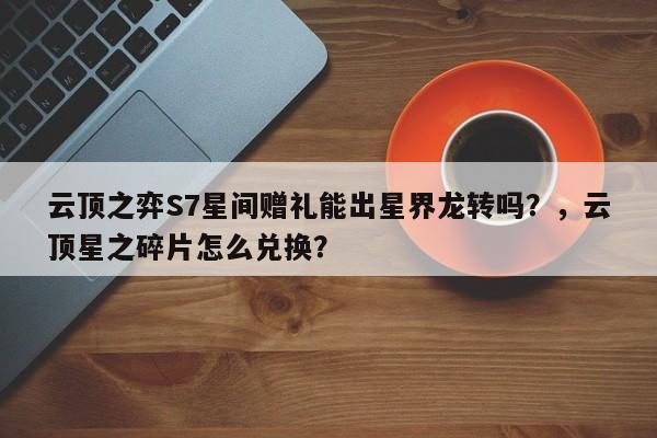 云顶之弈S7星间赠礼能出星界龙转吗？，云顶星之碎片怎么兑换？-第1张图片-梵四游戏网