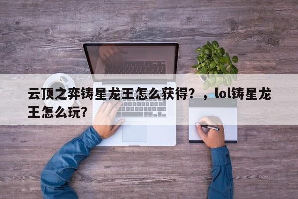 云顶之弈铸星龙王怎么获得？，lol铸星龙王怎么玩？-第3张图片-梵四游戏网