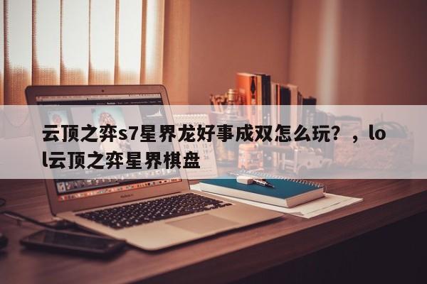云顶之弈s7星界龙好事成双怎么玩？，lol云顶之弈星界棋盘-第2张图片-梵四游戏网