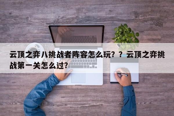 云顶之弈八挑战者阵容怎么玩？？云顶之弈挑战第一关怎么过？-第1张图片-梵四游戏网