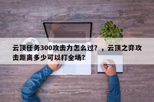 云顶任务300攻击力怎么过？，云顶之弈攻击距离多少可以打全场？-第3张图片-梵四游戏网
