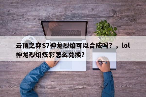 云顶之弈S7神龙烈焰可以合成吗？，lol神龙烈焰炫彩怎么兑换？-第1张图片-梵四游戏网