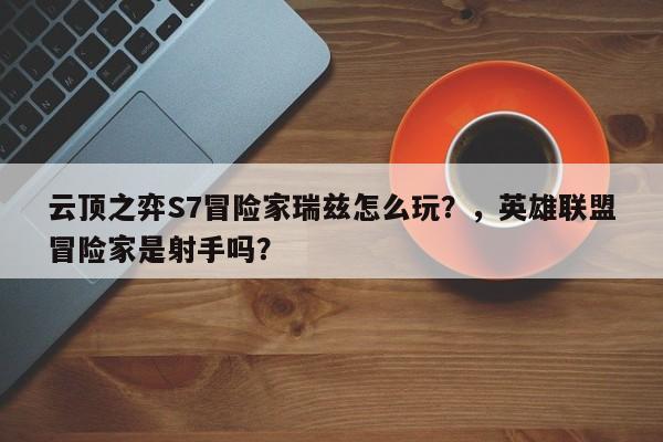 云顶之弈S7冒险家瑞兹怎么玩？，英雄联盟冒险家是射手吗？-第2张图片-梵四游戏网