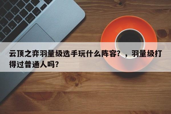 云顶之弈羽量级选手玩什么阵容？，羽量级打得过普通人吗？-第3张图片-梵四游戏网