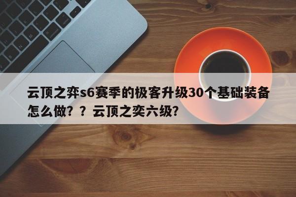 云顶之弈s6赛季的极客升级30个基础装备怎么做？？云顶之奕六级？-第1张图片-梵四游戏网