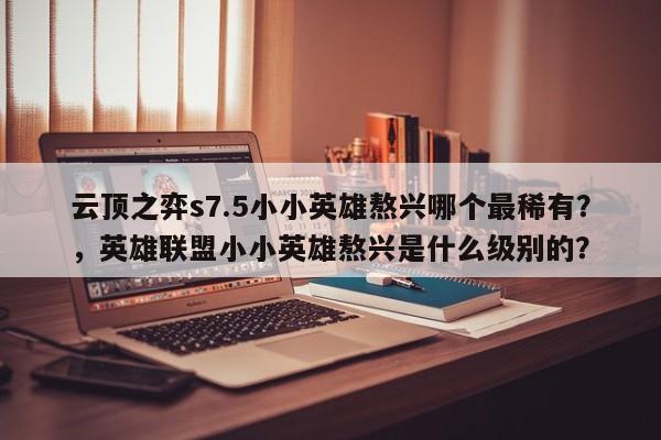 云顶之弈s7.5小小英雄熬兴哪个最稀有？，英雄联盟小小英雄熬兴是什么级别的？-第3张图片-梵四游戏网