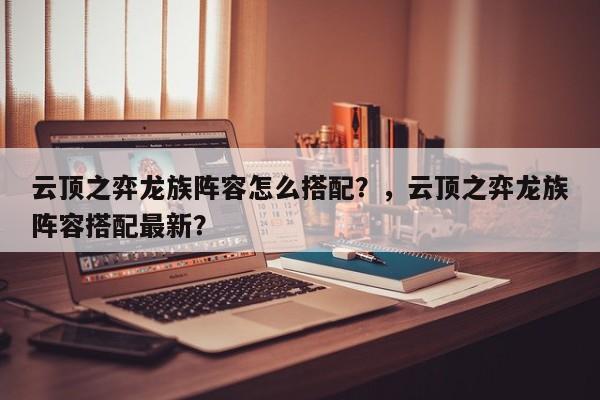云顶之弈龙族阵容怎么搭配？，云顶之弈龙族阵容搭配最新？-第1张图片-梵四游戏网