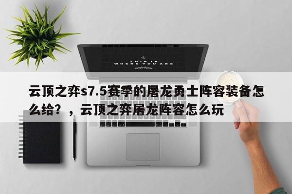 云顶之弈s7.5赛季的屠龙勇士阵容装备怎么给？，云顶之弈屠龙阵容怎么玩-第2张图片-梵四游戏网