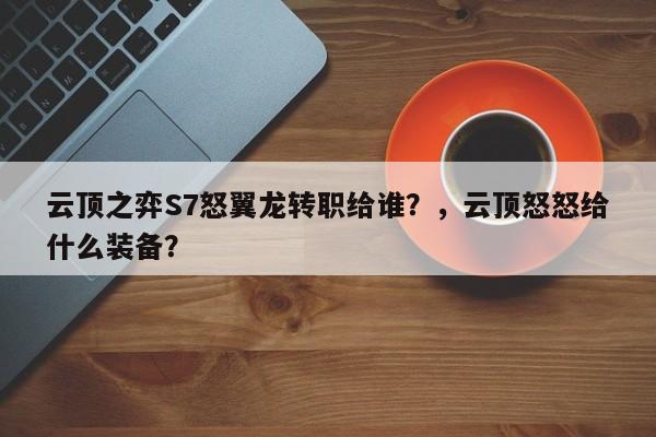 云顶之弈S7怒翼龙转职给谁？，云顶怒怒给什么装备？-第3张图片-梵四游戏网