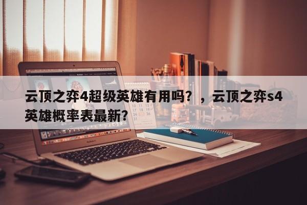 云顶之弈4超级英雄有用吗？，云顶之弈s4英雄概率表最新？-第1张图片-梵四游戏网