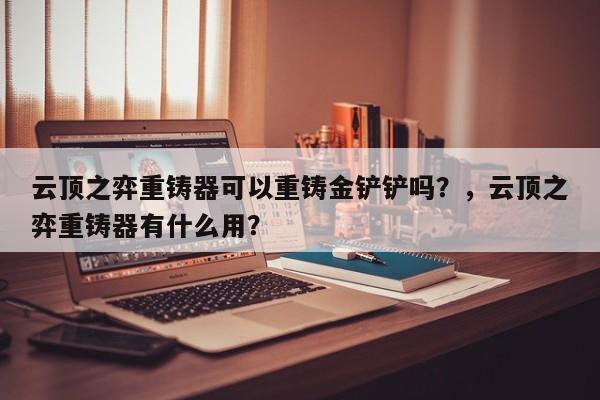 云顶之弈重铸器可以重铸金铲铲吗？，云顶之弈重铸器有什么用？-第2张图片-梵四游戏网