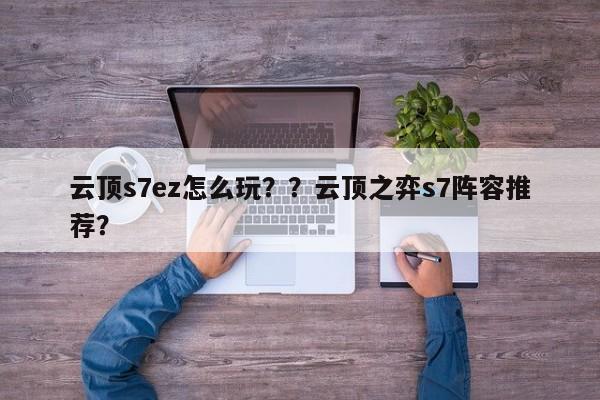 云顶s7ez怎么玩？？云顶之弈s7阵容推荐？-第1张图片-梵四游戏网