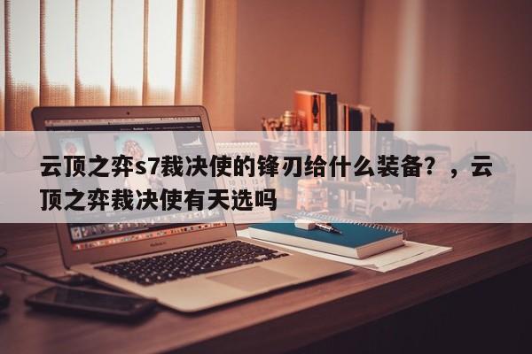 云顶之弈s7裁决使的锋刃给什么装备？，云顶之弈裁决使有天选吗-第3张图片-梵四游戏网