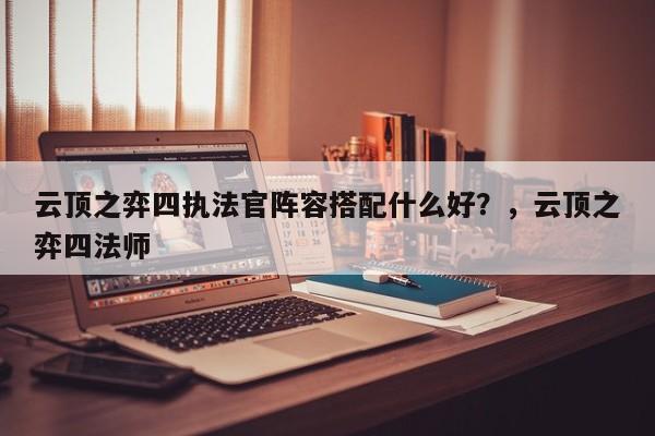 云顶之弈四执法官阵容搭配什么好？，云顶之弈四法师-第2张图片-梵四游戏网