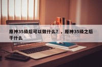 原神35级后可以做什么？，原神35级之后干什么
