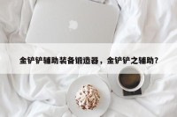 金铲铲辅助装备锻造器，金铲铲之辅助？