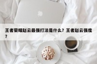 王者荣耀赵云最强打法是什么？王者赵云强度？