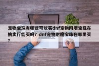 宠物宝珠有哪些可以买dnf宠物附魔宝珠在拍卖行能买吗？dnf宠物附魔宝珠在哪里买？
