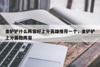 金铲铲什么阵容好上分英雄推荐一个，金铲铲上分最稳阵容
