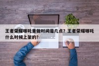 王者荣耀哪吒重做时间是几点？王者荣耀哪吒什么时候上架的？